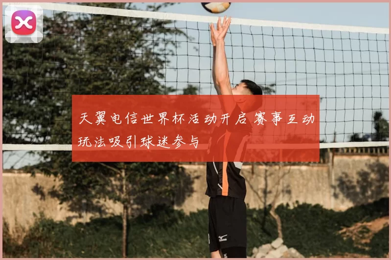 天翼电信世界杯活动开启 赛事互动玩法吸引球迷参与