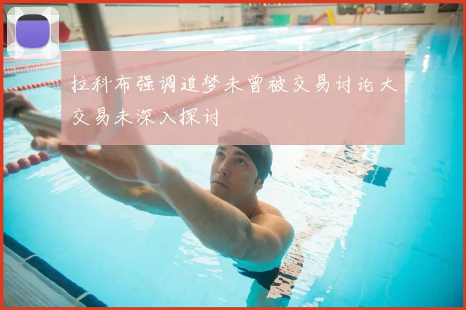 拉科布强调追梦未曾被交易讨论大交易未深入探讨