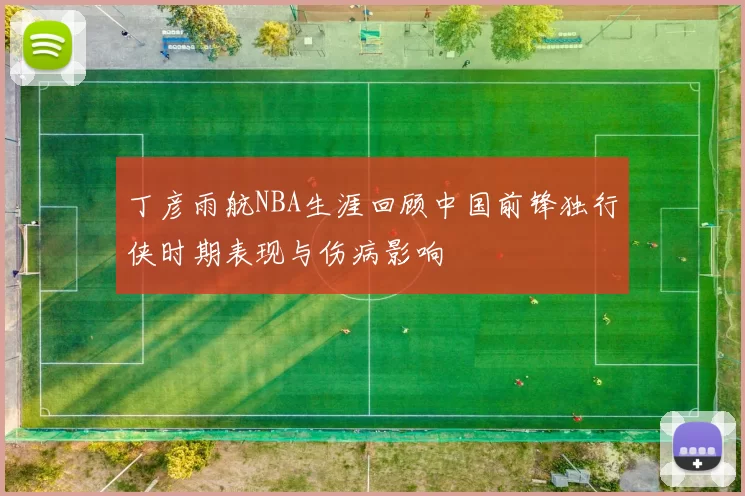 丁彦雨航NBA生涯回顾中国前锋独行侠时期表现与伤病影响