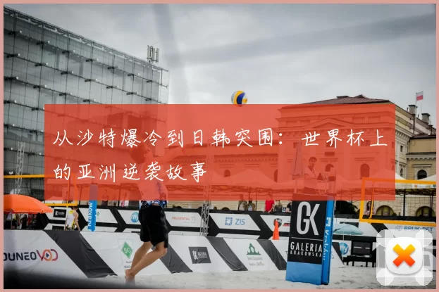 从沙特爆冷到日韩突围:世界杯上的亚洲逆袭故事