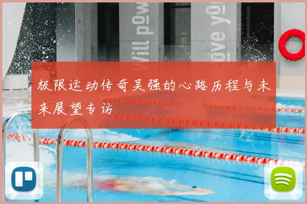 极限运动传奇吴强的心路历程与未来展望专访