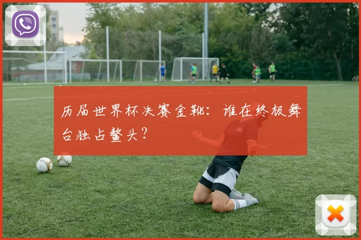 历届世界杯决赛金靴：谁在终极舞台独占鳌头？