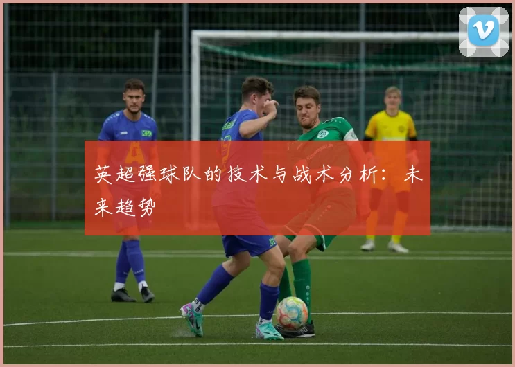 英超强球队的技术与战术分析:未来趋势