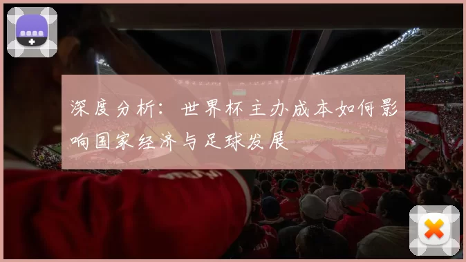 深度分析:世界杯主办成本如何影响国家经济与足球发展