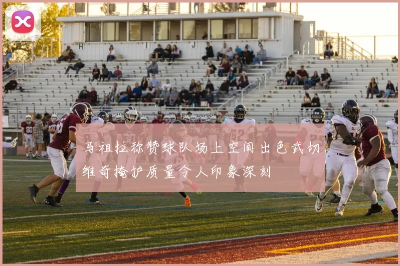 马祖拉称赞球队场上空间出色武切维奇掩护质量令人印象深刻