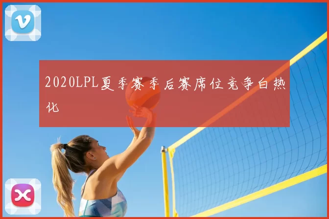 2020LPL夏季赛季后赛席位竞争白热化