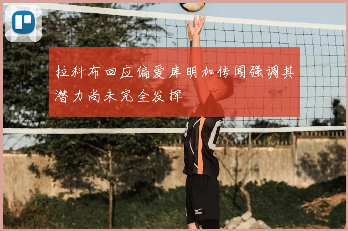 拉科布回应偏爱库明加传闻强调其潜力尚未完全发挥
