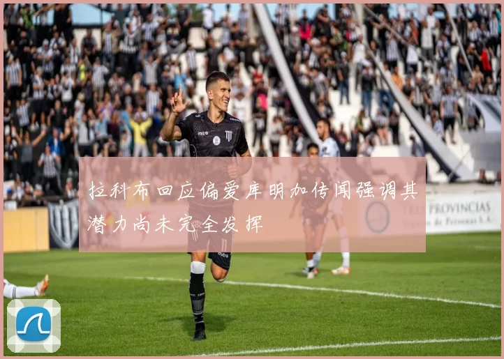 拉科布回应偏爱库明加传闻强调其潜力尚未完全发挥