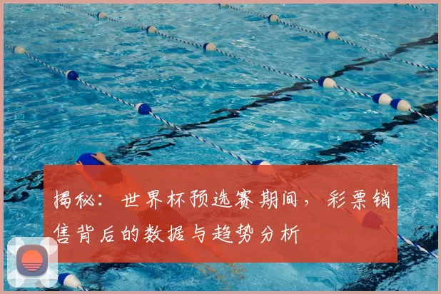 揭秘:世界杯预选赛期间,彩票销售背后的数据与趋势分析