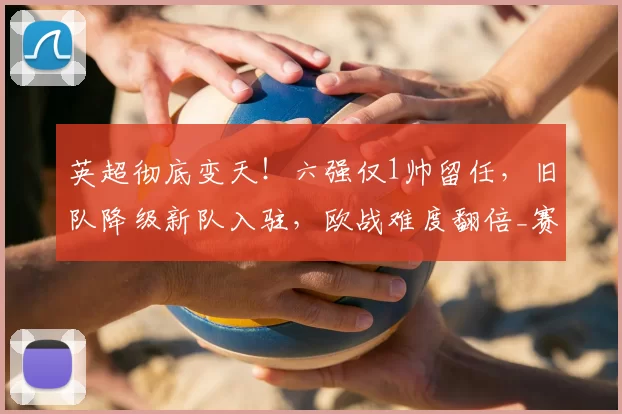 英超彻底变天!六强仅1帅留任,旧队降级新队入驻,欧战难度翻倍_赛季_联赛_赛事