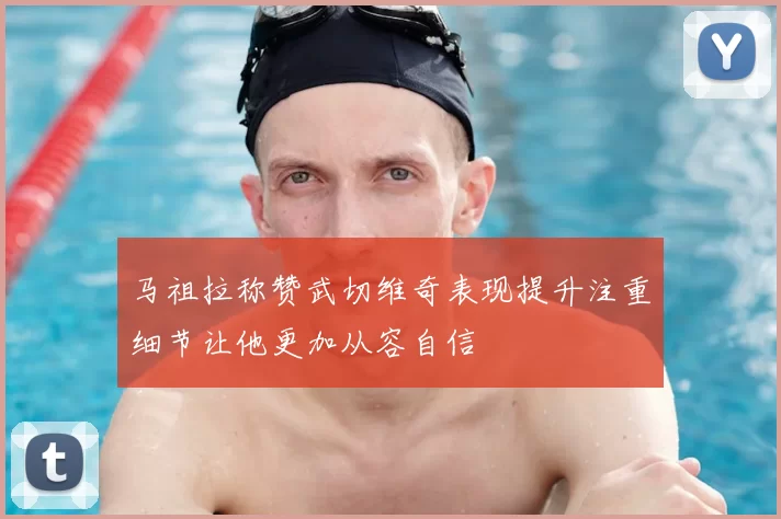马祖拉称赞武切维奇表现提升注重细节让他更加从容自信