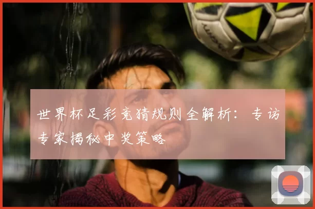 世界杯足彩竞猜规则全解析:专访专家揭秘中奖策略