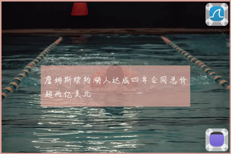 詹姆斯续约湖人达成四年合同总价超两亿美元