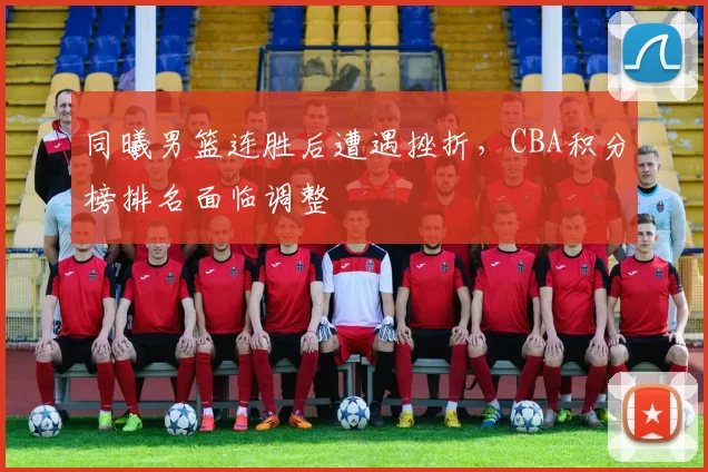 同曦男篮连胜后遭遇挫折，CBA积分榜排名面临调整