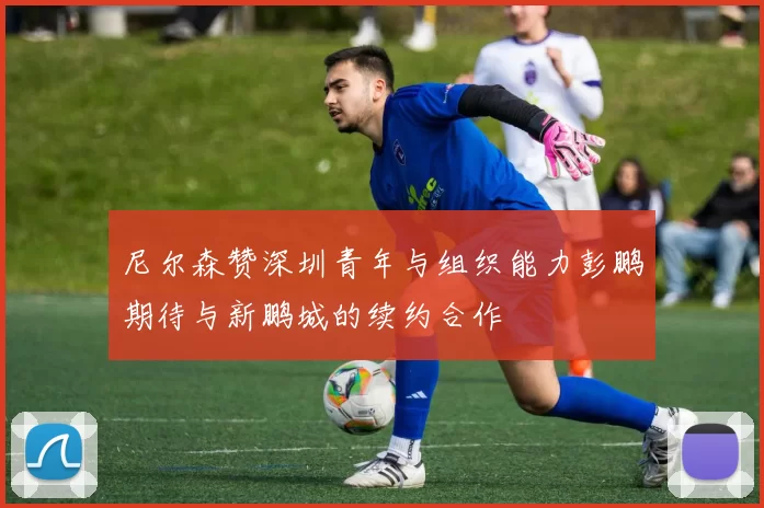 尼尔森赞深圳青年与组织能力彭鹏期待与新鹏城的续约合作