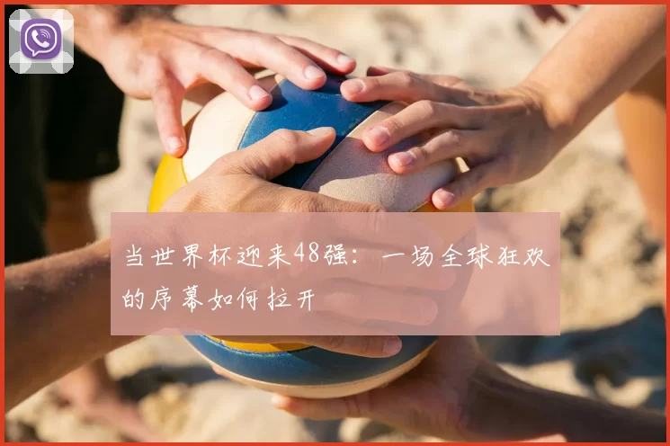 当世界杯迎来48强:一场全球狂欢的序幕如何拉开