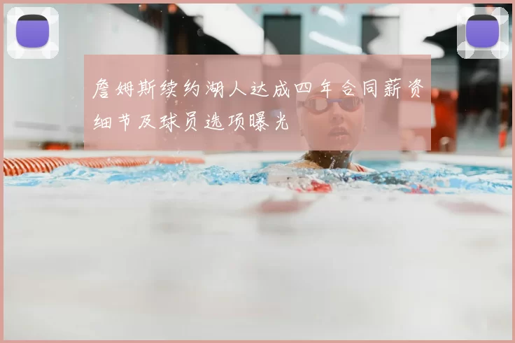 詹姆斯续约湖人达成四年合同薪资细节及球员选项曝光