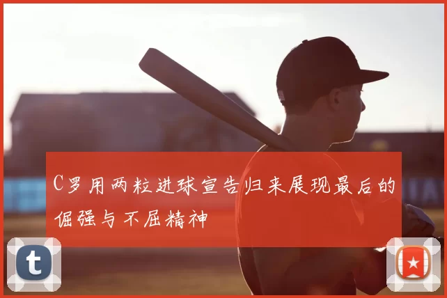 C罗用两粒进球宣告归来展现最后的倔强与不屈精神