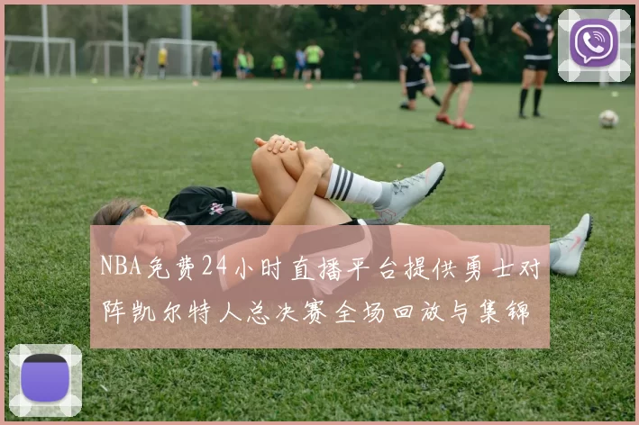 NBA免费24小时直播平台提供勇士对阵凯尔特人总决赛全场回放与集锦