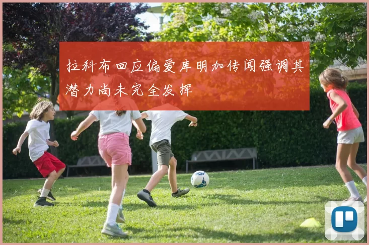 拉科布回应偏爱库明加传闻强调其潜力尚未完全发挥
