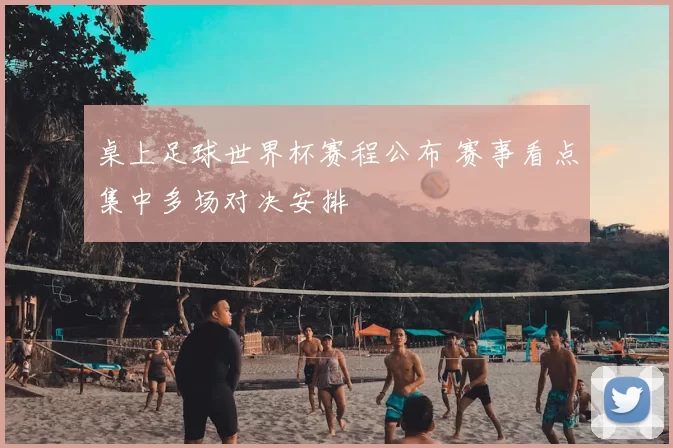 桌上足球世界杯赛程公布 赛事看点集中多场对决安排