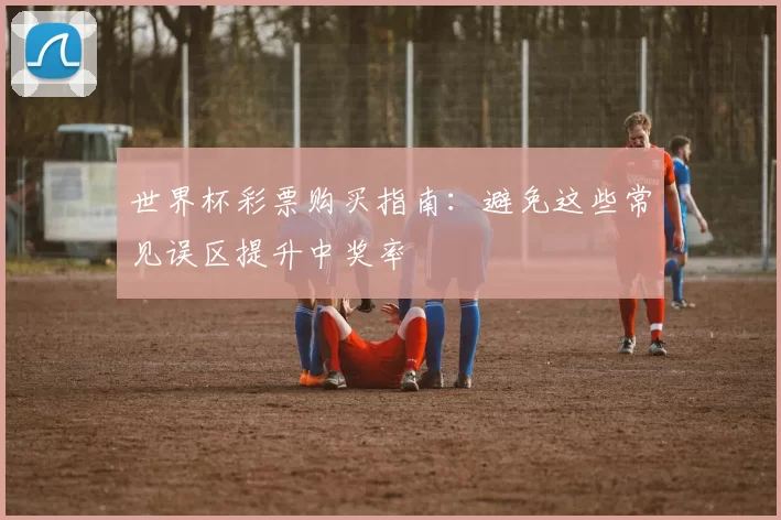 世界杯彩票购买指南:避免这些常见误区提升中奖率