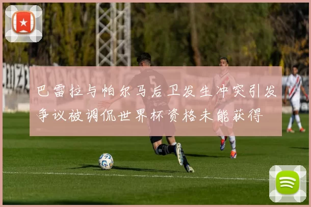 巴雷拉与帕尔马后卫发生冲突引发争议被调侃世界杯资格未能获得