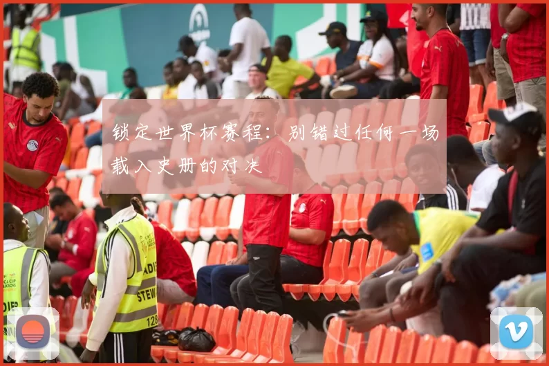 锁定世界杯赛程:别错过任何一场载入史册的对决