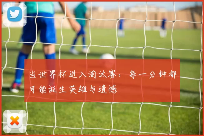 当世界杯进入淘汰赛，每一分钟都可能诞生英雄与遗憾