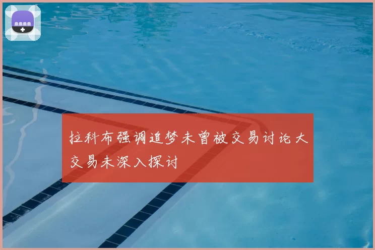 拉科布强调追梦未曾被交易讨论大交易未深入探讨