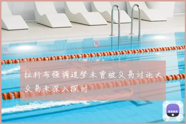 拉科布强调追梦未曾被交易讨论大交易未深入探讨