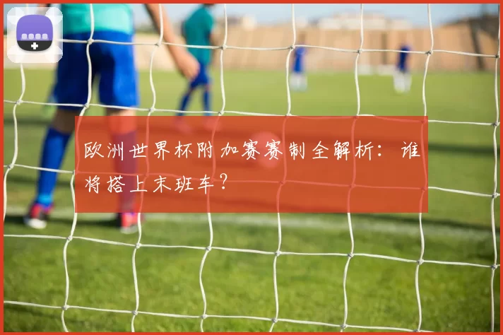 欧洲世界杯附加赛赛制全解析:谁将搭上末班车?