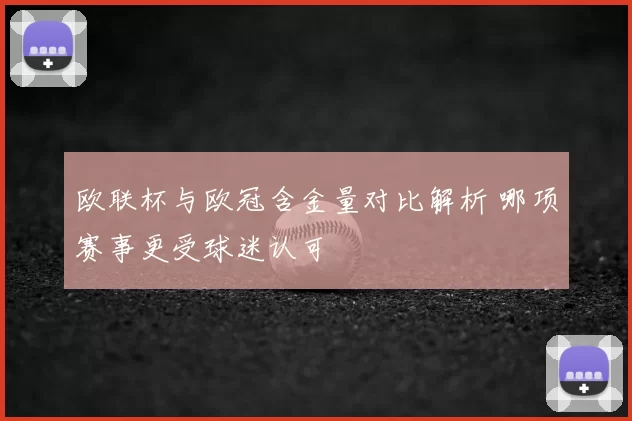 欧联杯与欧冠含金量对比解析 哪项赛事更受球迷认可