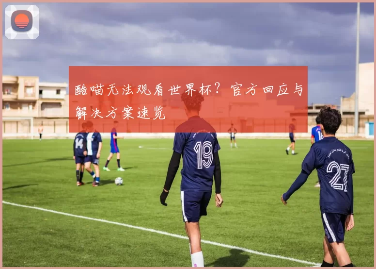 酷喵无法观看世界杯?官方回应与解决方案速览