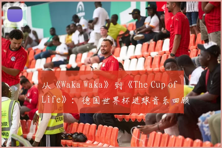 从《Waka Waka》到《The Cup of Life》:德国世界杯进球音乐回顾