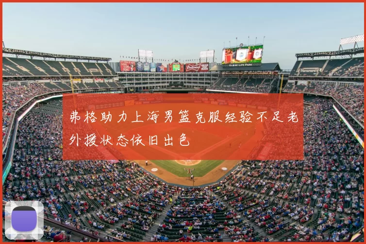弗格助力上海男篮克服经验不足老外援状态依旧出色