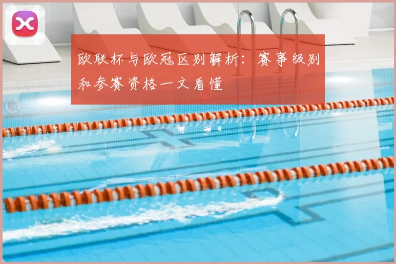 欧联杯与欧冠区别解析:赛事级别和参赛资格一文看懂