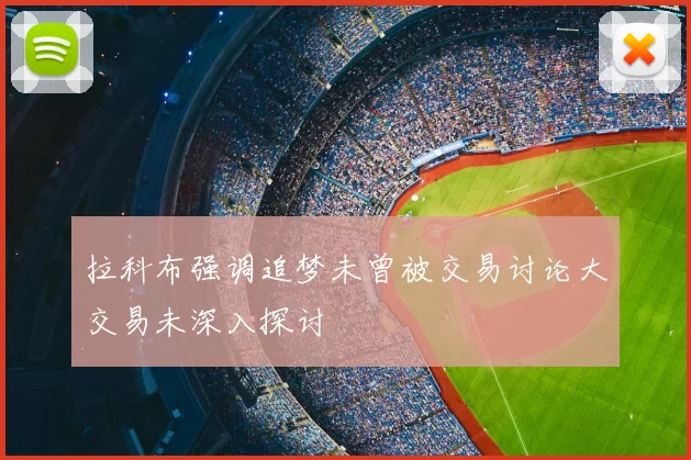 拉科布强调追梦未曾被交易讨论大交易未深入探讨