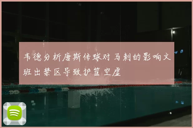 韦德分析唐斯传球对马刺的影响文班出禁区导致护筐空虚