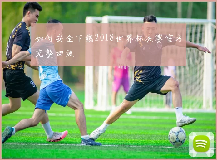 如何安全下载2018世界杯决赛官方完整回放