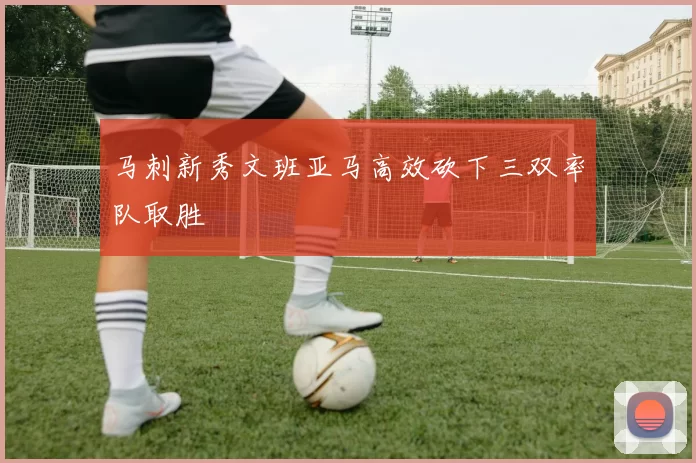 马刺新秀文班亚马高效砍下三双率队取胜