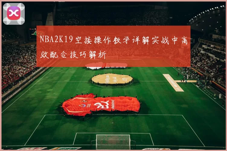 NBA2K19空接操作教学详解实战中高效配合技巧解析