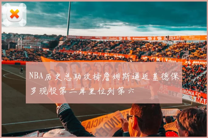 NBA历史总助攻榜詹姆斯逼近基德保罗现役第二库里位列第六