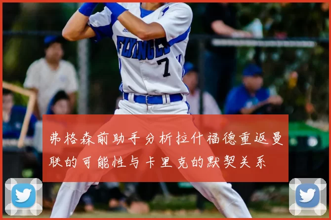 弗格森前助手分析拉什福德重返曼联的可能性与卡里克的默契关系
