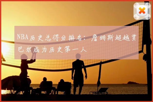 NBA历史总得分排名：詹姆斯超越贾巴尔成为历史第一人