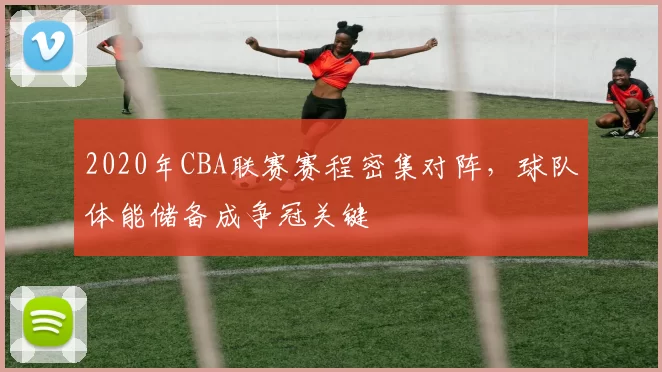 2020年CBA联赛赛程密集对阵，球队体能储备成争冠关键
