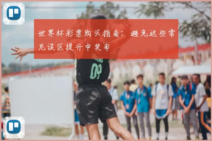 世界杯彩票购买指南:避免这些常见误区提升中奖率