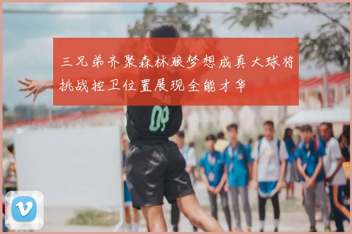 三兄弟齐聚森林狼梦想成真大球将挑战控卫位置展现全能才华