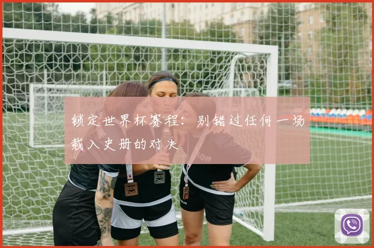 锁定世界杯赛程：别错过任何一场载入史册的对决