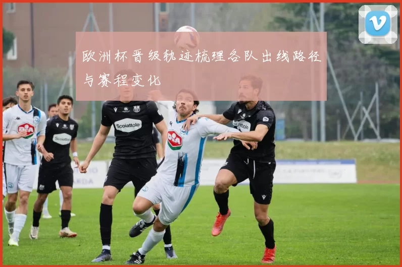 欧洲杯晋级轨迹梳理各队出线路径与赛程变化